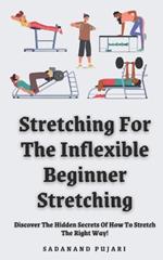 Stretching For The Inflexible - Beginner Stretching: Discover The Hidden Secrets Of How To Stretch The Right Way!