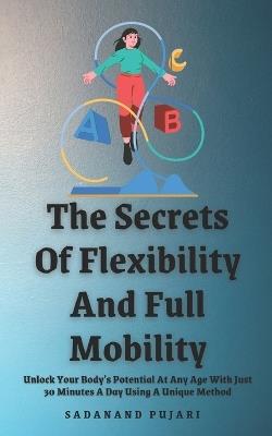 The Secrets Of Flexibility And Full Mobility: Unlock Your Body's Potential At Any Age With Just 30 Minutes A Day Using A Unique Method - Sadanand Pujari - cover