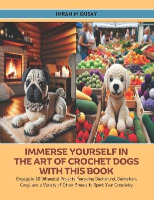 Immerse Yourself in the Art of Crochet Dogs with this Book: Engage in 10 Whimsical Projects Featuring Dachshund, Dalmatian, Corgi, and a Variety of Other Breeds to Spark Your Creativity - Imran M Qusay - cover