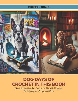 Dog Days of Crochet in this Book: Dive into the World of Canine Crafts with Patterns for Dalmatians, Corgis, and More - Robert L Quaid - cover