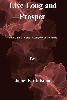 Live Long and Prosper: Your Ultimate Guide to Longevity and Wellness - James E Christian - cover
