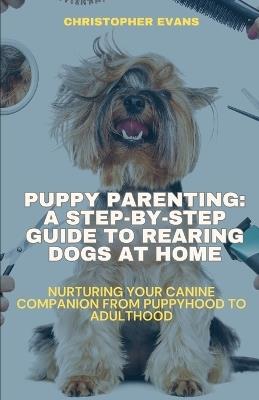 Puppy Parenting: A Step-by-Step Guide to Rearing Dogs at Home: Nurturing Your Canine Companion from Puppyhood to Adulthood - Christopher Evans - cover