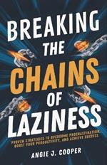 Breaking The Chains Of Laziness: Proven Strategies to Overcome Procrastination, Boost Your Productivity, and Achieve Success
