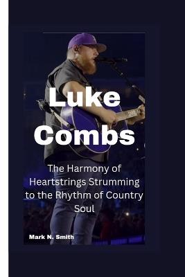 Luke Combs: The Harmony of Heartstrings Strumming to the Rhythm of Country Soul - Mark N Smith - cover