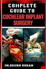 Complete Guide to Cochlear Implant Surgery: Comprehensive Manual To Advanced Techniques, Patient Care, And Optimized Outcomes For Hearing Restoration