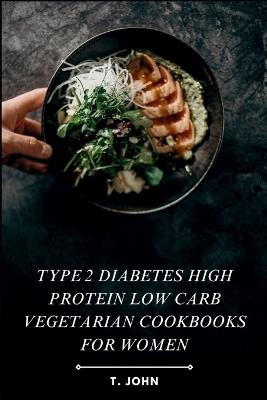 Type 2 diabetes high protein low carb vegetarian cookbooks for women: High-Protein, Low-Carb Veg Recipes for Women's Weight Loss, Balanced Living & Effective Type 2 Diabetes Management - T John - cover