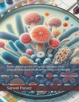 Molecular Diagnosis of Fungal Diseases From Clinical Samples & Medical Mycology Lab Manual - Sarwat Parvez - cover