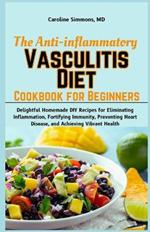 The Anti-inflammatory Vasculitis Diet Cookbook for Beginners: Delightful Homemade DIY Recipes for Eliminating Inflammation, Fortifying Immunity, Preventing Heart Disease, and Achieving Vibrant Health