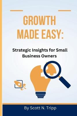 Growth Made Easy: Strategic Insights for Small Business Owners - Scott N Tripp - cover