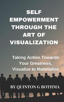 Self Empowerment Through The Art of Visualisation: Taking Action Towards Your Greatness, Visualize to Materialize - Quinton Gerome Bothma - cover