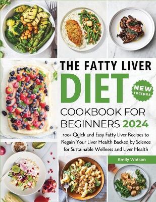 The Fatty Liver Diet Cookbook for Beginners 2024: 100+ Quick and Easy Fatty Liver Recipes to Regain Your Liver Health Backed by Science for Sustainable Wellness and Liver Health - Emily Watson - cover