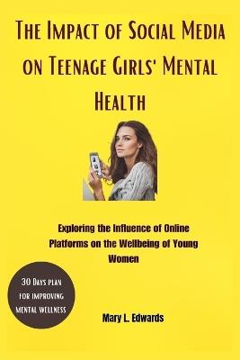 The Impact of Social Media on Teenage Girls'Mental Health: Exploring the Influence of Online Platforms on the Wellbeing of Young Women - Mary L Edwards - cover