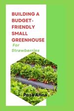 Building A Budget-Friendly Small Greenhouse For Strawberries