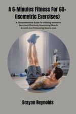 A 6-Minutes Fitness For 60+ (Isometric Exercises): A Comprehensive Guide To Utilizing Isometric Exercises Effectively Maximizing Muscle Growth And Preventing Muscle Loss