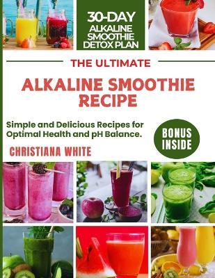 The Ultimate Alkaline Smoothie Recipe: Simple and Delicious Recipes for Optimal Health and pH Balance. - Christiana White - cover
