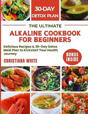 The Ultimate Alkaline Cookbook for Beginners: Delicious Recipes & 30-Day Detox Meal Plan to Kickstart Your Health Journey. - Christiana White - cover