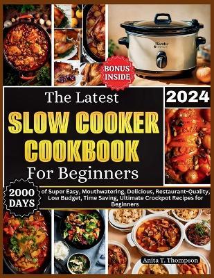 The Latest Slow Cooker Cookbook for Beginners 2024: 2000 Days of Super Easy, Mouthwatering, Delicious, Restaurant-Quality, Low Budget, Time Saving, Ultimate Crockpot Recipes for Beginners.Bonus Inside - Anita T Thompson - cover