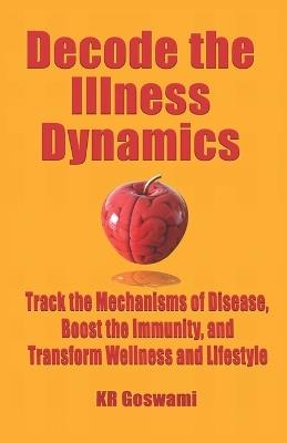 Decode the Illness Dynamics: Track the Mechanisms of Disease, Boost the Immunity, and Transform Wellness and Lifestyle - Kr Goswami - cover