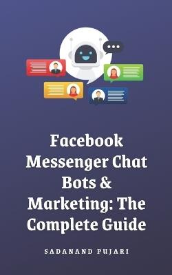 Facebook Messenger Chat Bots & Marketing: The Complete Guide - Sadanand Pujari - cover