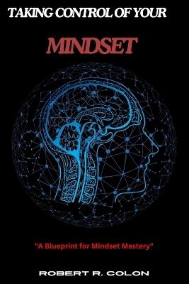 Taking Control of Your Mindset: A Blueprint for Mindset Mastery by Robert R. Colon - Robert R Colon - cover