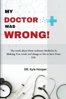 My Doctor Was Wrong!: The Truth About How Ordinary Medicine Will Make You Weak, and Things to Do to Save Your Life - Jammie Stones,Kyle Hooper - cover