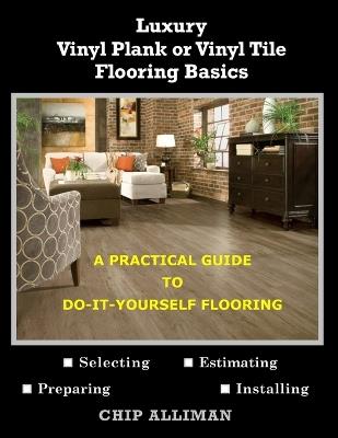 Luxury Vinyl Plank or Vinyl Tile Flooring Basics: A Practical Guide to Do-It-Yourself Flooring - Chip Alliman - cover