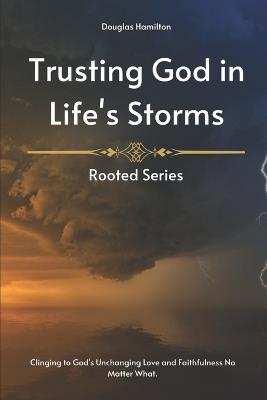 Trusting God in Life's Storms: Clinging to God's Unchanging Love and Faithfulness No Matter What. - Douglas Hamilton - cover