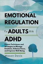 Emotional Regulation for Adults with ADHD: Proven Techniques and Strategies to Manage Emotions, Enhance Focus, and Improve Well-Being