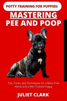 Potty Training for Puppies: Mastering Pee and Poop: Tips, Tricks, and Techniques for a Mess-Free Home and a Well-Trained Puppy - Juliet Clark - cover