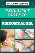Knowledge Guide to Fibromyalgia: Essential Manual To To Managing Chronic Pain, Fatigue, And Tender Points For Improved Quality Of Life