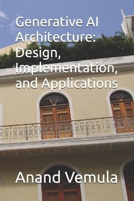 Generative AI Architecture: Design, Implementation, and Applications - Anand Vemula - cover