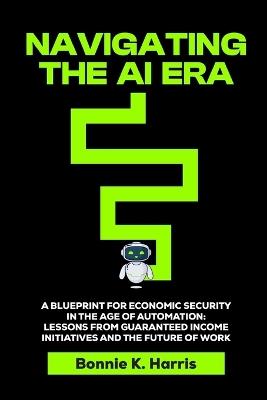 Navigating the AI Era: A Blueprint for Economic Security in the Age of Automation with Lessons from Guaranteed Income Initiatives and the Future of Work - Bonnie Harris - cover