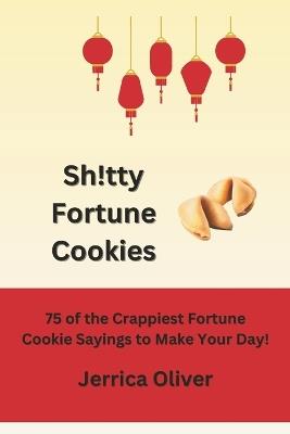 Sh!tty Fortune Cookies: 75 of the Crappiest Fortune Cookie Sayings to Make Your Day! - Jerrica Oliver - cover