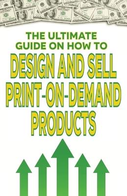 The Ultimate Guide on How To Design and Sell Print-on-Demand Products - Spottswood Fulton - cover