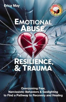 Emotional Abuse, Resilience & Trauma: Overcoming Fear, Narcissistic Behaviors & Gaslighting to Find a Pathway to Recovery and Healing - Erica May - cover