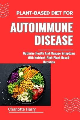 Plant-Based Diet for Autoimmune Disease: Optimize Health And Manage Symptoms With Nutrient-Rich Plant Based-Nutrition - Charlotte Harry - cover