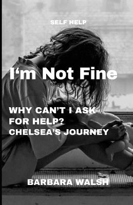 I'm Not Fine: Why Can't I Ask For Help - Chelsea's Journey - Barbara Walsh - cover