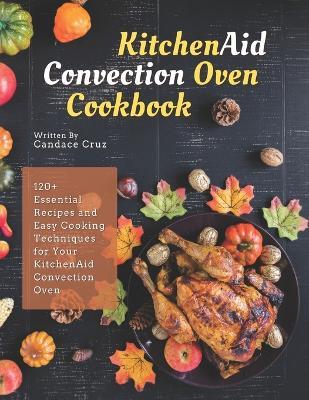 KitchenAid Convection Oven Cookbook: 120+ Essential Recipes and Easy Cooking Techniques for Your KitchenAid Convection Oven - Candace Cruz - cover