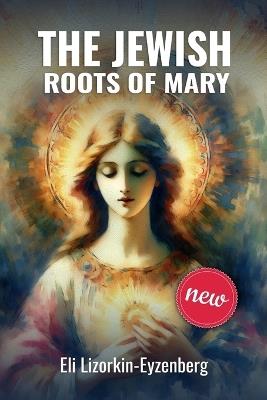 The Jewish Roots of Mary: A Different Look at the Iconic Hebrew Woman - Eli Lizorkin-Eyzenberg - cover