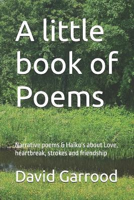 A little book of Poems: Narrative poems & Haiku's about Love, heartbreak, strokes and friendship - David A Garrood - cover