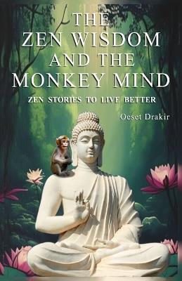 The Zen Wisdom and the Monkey Mind: Zen Stories to Discover the Natural Power of your Mind, Live with Fullness, Joy and Wisdom - Oeset Drakir - cover