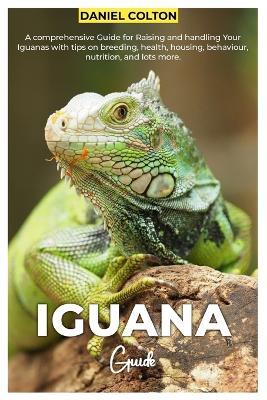 Iguana Guide: A comprehensive Guide for raising and handling your Iguanas with tips on breeding, health, housing, behaviour, nutrition, and lots more - Daniel Colton - cover