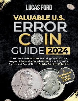 Valuable U.S. Error Coin Guide 2024: The Complete Handbook Featuring Over 120 Clear Images of Errors that Worth Money, Including Insider Secrets and Expert Tips to Build a Priceless Collection - Lucas Ford - cover