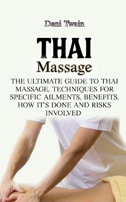 Thai Massage: The Ultimate Guide to Thai Massage, Techniques for Specific Ailments, Benefits, How it's Done and Risks Involved - Dani Twain - cover