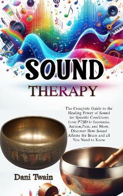 Sound Therapy: The Complete Guide to the Healing Power of Sound for Specific Conditions from PTSD to Insomnia, Autism, Pain, and More, Discover How Sound Affects the Brain and all You Need to Know - Dani Twain - cover