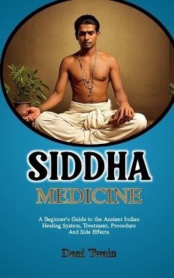 Siddha medicine: A Beginner's Guide to the Ancient Indian Healing System, Treatment, Procedure And Side Effects - Dani Twain - cover