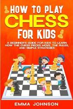 How to Play Chess for Kids: A Beginner's Guide for Kids to Learn How the Chess Pieces Move, the Rules, and Simple Strategies