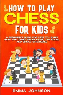 How to Play Chess for Kids: A Beginner's Guide for Kids to Learn How the Chess Pieces Move, the Rules, and Simple Strategies - Emma Johnson - cover