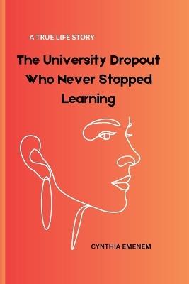 The University Dropout Who Never Stopped Learning: A True Life Story: An Inspirational True Story of Resilience, Motherhood, and Pursuing Dreams - Cynthia Emenem - cover