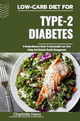 Low-Carb Diet for Type-2 Diabetes: A Comprehensive Guide To Sustainable Low-Carb Living And Holistic Health Management - Charlotte Harry - cover